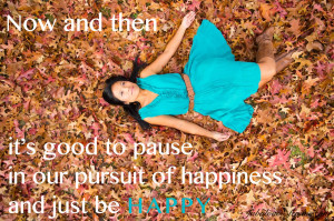 ... it’s good to pause in our pursuit of happiness and just be HAPPY