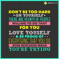 Don't be too hard on yourself. There are plenty of people willing to ...