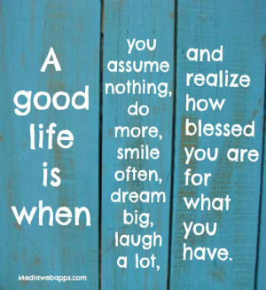 good life is when you assume nothing, do more, smile often, dream ...