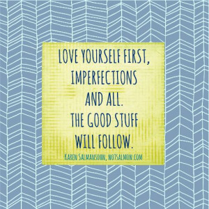 Love yourself first, imperfections and all. The good stuff will follow ...