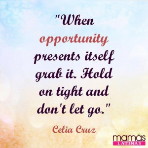 Don't let a opportunity slip past you. This is a quote from Celia