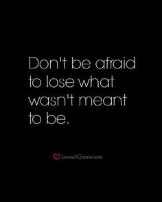 Don't be afraid to lose what wasn't meant to be.