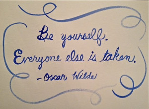 Be Yourself. Everyone else is taken. --Oscar Wilde