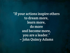 ... , do more and become more, you are a leader.” ~ John Quincy Adams