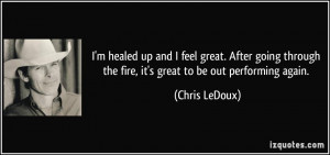 healed up and I feel great. After going through the fire, it's ...