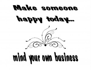 Mind Your Own Business Quotes Similar quotes. make somebody happy ...