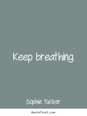 Keep breathing. Sophie Tucker best success quote
