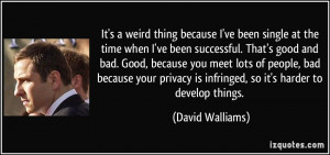 It's a weird thing because I've been single at the time when I've been ...