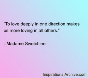 To love deeply in one direction makes us more loving in all others.