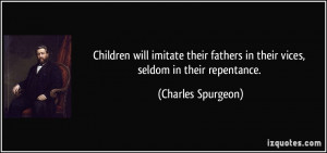 ... fathers in their vices, seldom in their repentance. - Charles Spurgeon