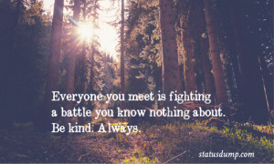 Everyone you meet is fighting a battle you know nothing about. Be kind ...