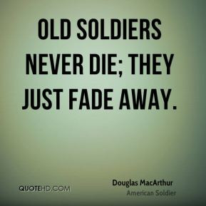 Old soldiers never die; they just fade away.