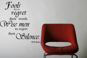 Fools live to regret their words wise men to regret their silence.