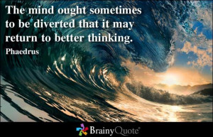 ... to be diverted that it may return to better thinking. - Phaedrus
