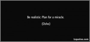 Be realistic: Plan for a miracle. - Osho