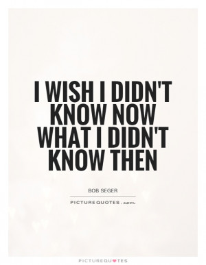 wish I didn't know now what I didn't know then Picture Quote #1