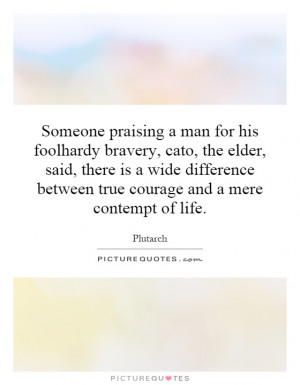 Someone praising a man for his foolhardy bravery, cato, the elder ...