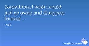 Sometimes, i wish i could just go away and disappear forever....