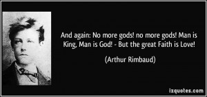 ... is King, Man is God! - But the great Faith is Love! - Arthur Rimbaud