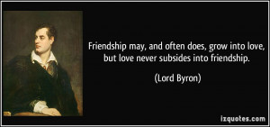 ... grow into love, but love never subsides into friendship. - Lord Byron