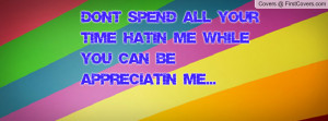 Don't spend all your time hatin' me while you can be appreciatin' me ...
