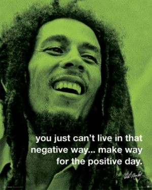 ... in that negative way…make way for the positive day. — Bob Marley