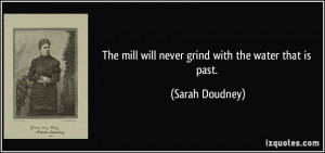 The mill will never grind with the water that is past. - Sarah Doudney