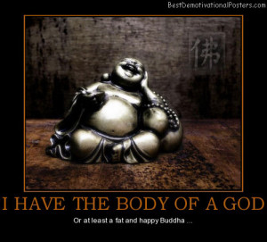 Have The Body Of A God – Or at least a fat and happy Buddha …