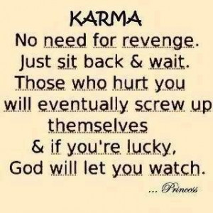 Karma per se, but I do know that what goes around, comes around...You ...