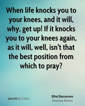 your knees, and it will, why, get up! If it knocks you to your knees ...