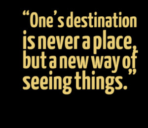 Ones destination is never a place, but a new way of seeing things.