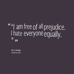 am free of all prejudice. I hate everyone equally.