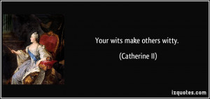 Your wits make others witty. - Catherine II