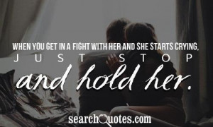 ... get in a fight with her and she starts crying, just stop and hold her