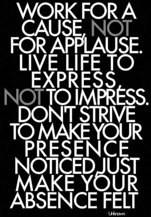 Work for a cause. Live life to express. Make your absence felt!
