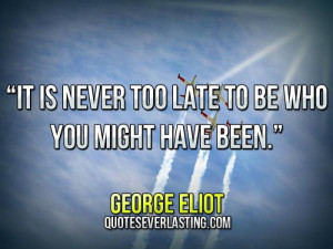... is never too late to be who you might have been.” — George Eliot