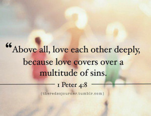 Above all, love each other deeply, for love covers a multitude of sins ...