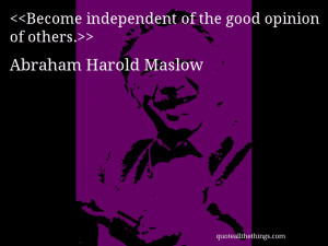 ... independent of the good opinion of others.– Abraham Harold Maslow