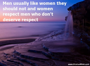Men usually like women they should not and women respect men who don't ...