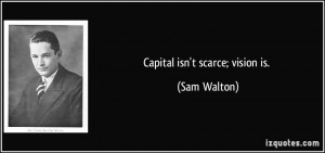 Capital isn't scarce; vision is. - Sam Walton