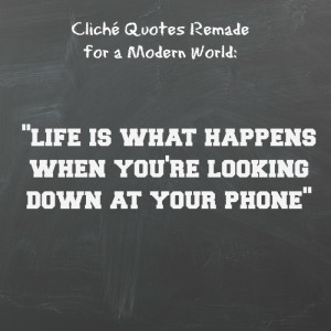 life is what happens when you're looking down at your phone.
