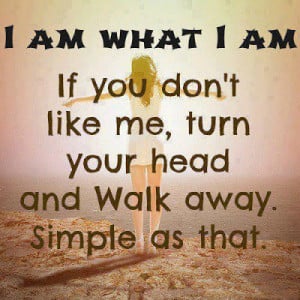 am what I am If you don't like me, turn your head and walk away ...