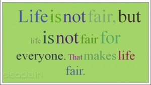 ... is not fair, but life is not fair for everyone. That makes life fair