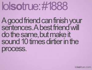 good friend can finish your sentences. A best friend will do the ...