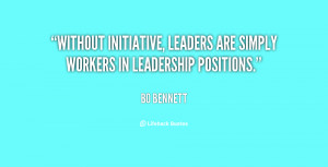 Without initiative, leaders are simply workers in leadership positions ...