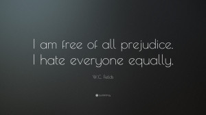 Fields Quote: “I am free of all prejudice. I hate everyone ...