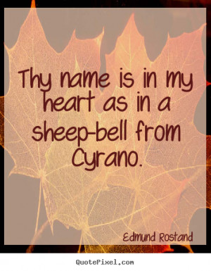Thy name is in my heart as in a sheep-bell from Cyrano. ”