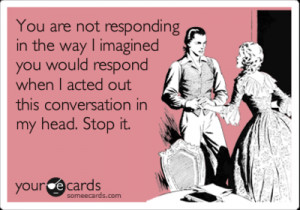 You are not responding in the way i imagined you would respond when i ...
