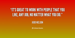 ... to work with people that you like, any job, no matter what you do