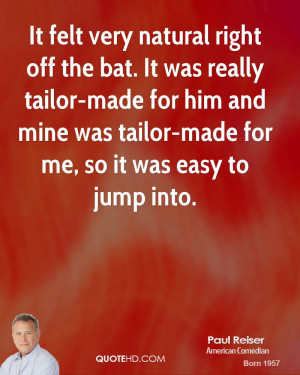 It felt very natural right off the bat. It was really tailor-made for ...